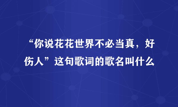 “你说花花世界不必当真，好伤人”这句歌词的歌名叫什么