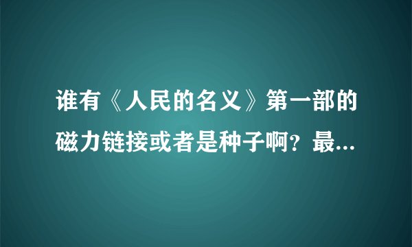 谁有《人民的名义》第一部的磁力链接或者是种子啊？最好是蓝光的，能下载就行