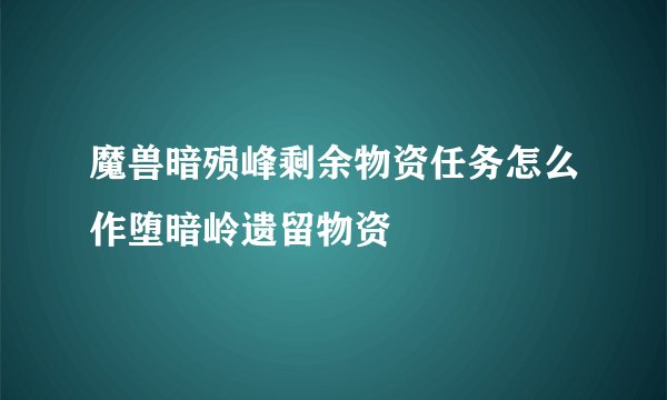 魔兽暗殒峰剩余物资任务怎么作堕暗岭遗留物资