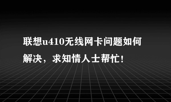联想u410无线网卡问题如何解决,求知情人士帮忙!