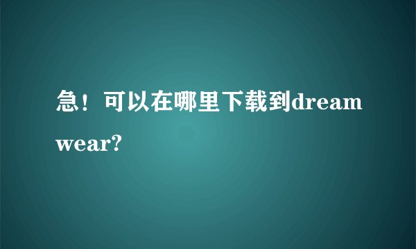 急！可以在哪里下载到dreamwear?