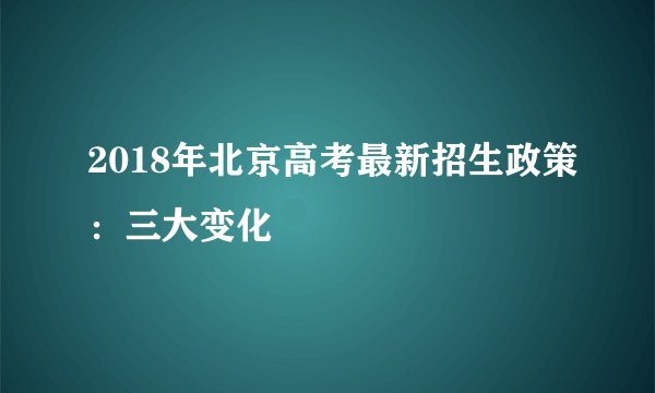 2018年北京高考最新招生政策：三大变化