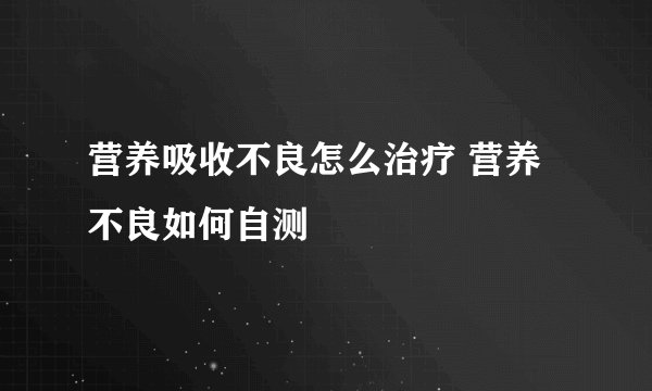 营养吸收不良怎么治疗 营养不良如何自测