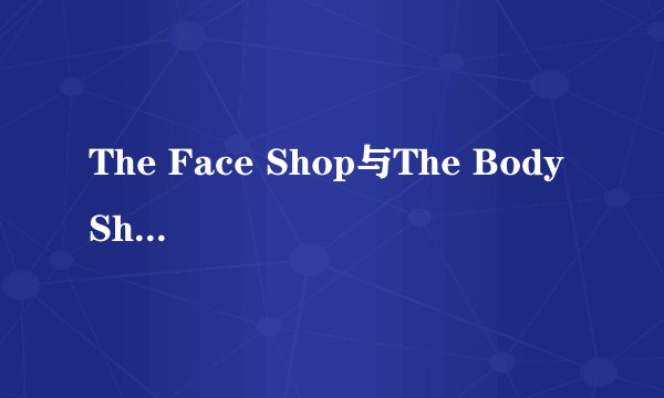 The Face Shop与The Body Shop的眼霜哪个更好