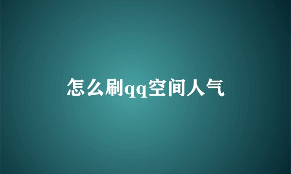 怎么刷qq空间人气