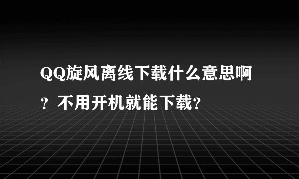 QQ旋风离线下载什么意思啊 ？不用开机就能下载？