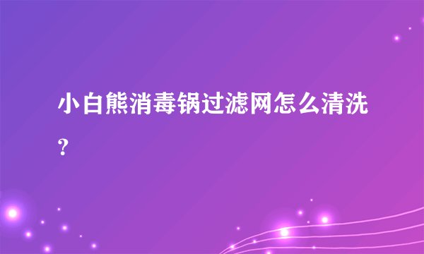 小白熊消毒锅过滤网怎么清洗？
