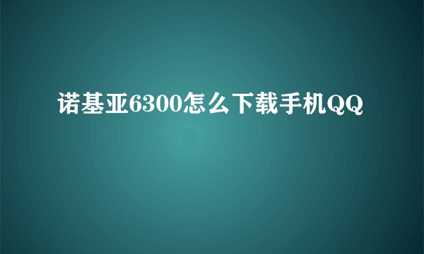 诺基亚6300怎么下载手机QQ