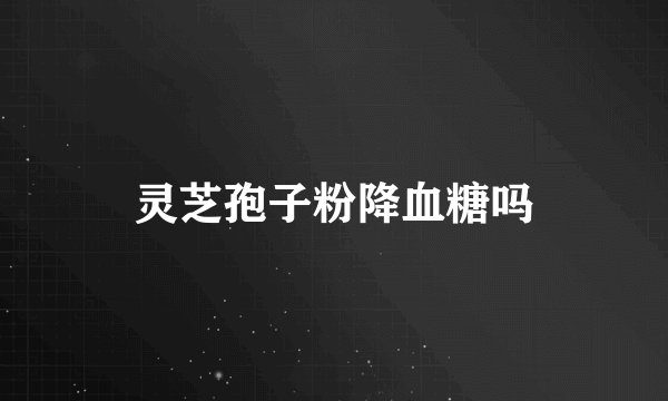 灵芝孢子粉降血糖吗