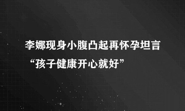 李娜现身小腹凸起再怀孕坦言“孩子健康开心就好”