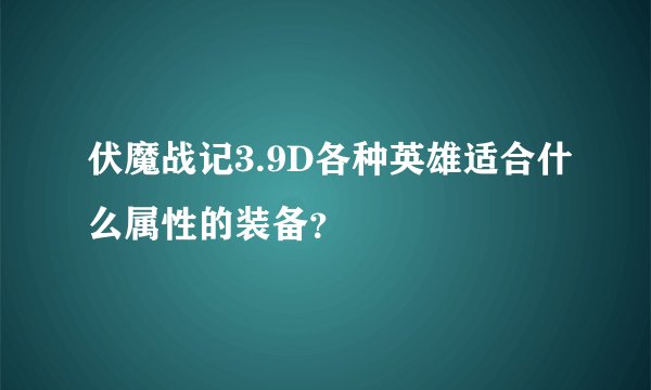 伏魔战记3.9D各种英雄适合什么属性的装备？