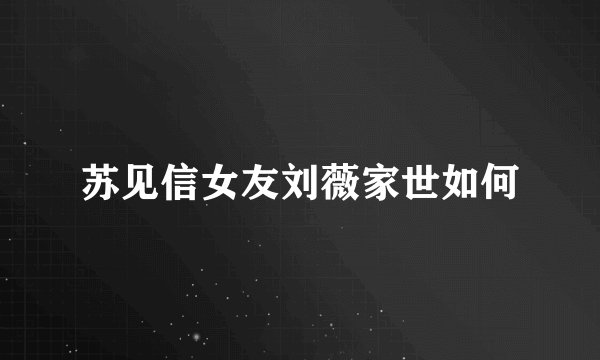 苏见信女友刘薇家世如何