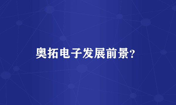 奥拓电子发展前景？