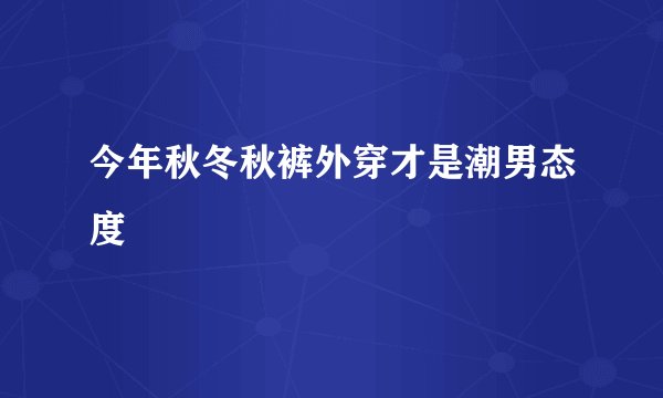 今年秋冬秋裤外穿才是潮男态度