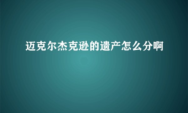 迈克尔杰克逊的遗产怎么分啊