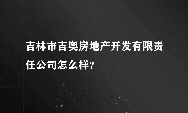 吉林市吉奥房地产开发有限责任公司怎么样？