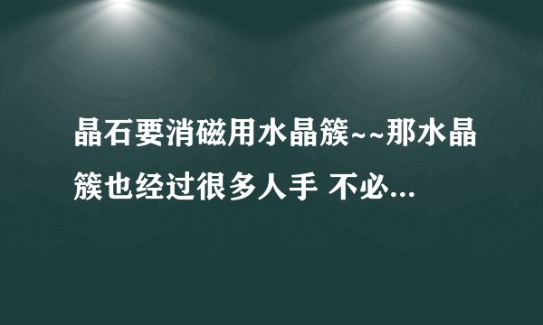 晶石要消磁用水晶簇~~那水晶簇也经过很多人手 不必消磁吗？
