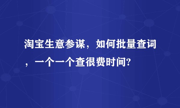 淘宝生意参谋,如何批量查词,一个一个查很费时间?