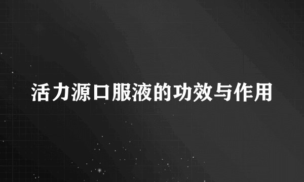 活力源口服液的功效与作用