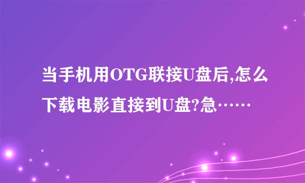 当手机用OTG联接U盘后,怎么下载电影直接到U盘?急……