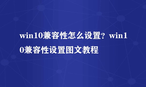 win10兼容性怎么设置?win10兼容性设置图文教程