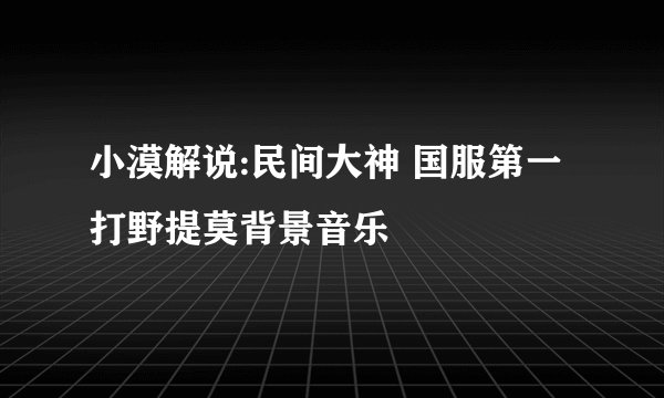 小漠解说:民间大神 国服第一打野提莫背景音乐