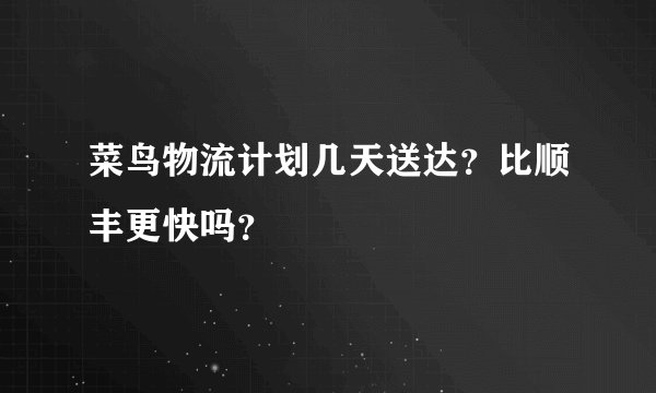 菜鸟物流计划几天送达？比顺丰更快吗？