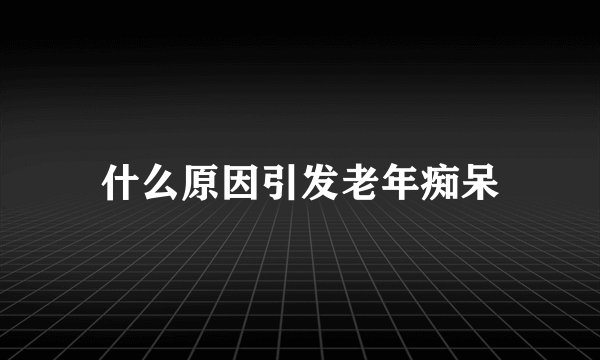 什么原因引发老年痴呆