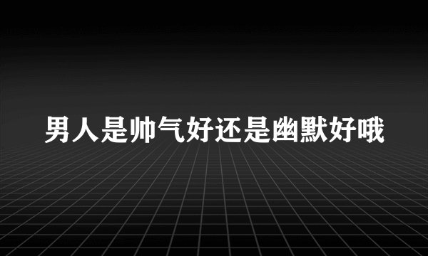 男人是帅气好还是幽默好哦