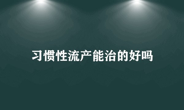 习惯性流产能治的好吗