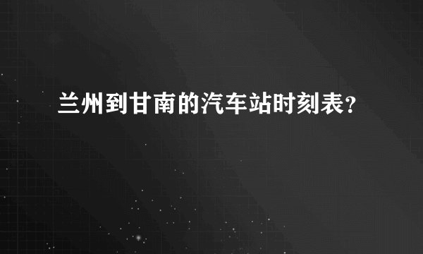 兰州到甘南的汽车站时刻表？