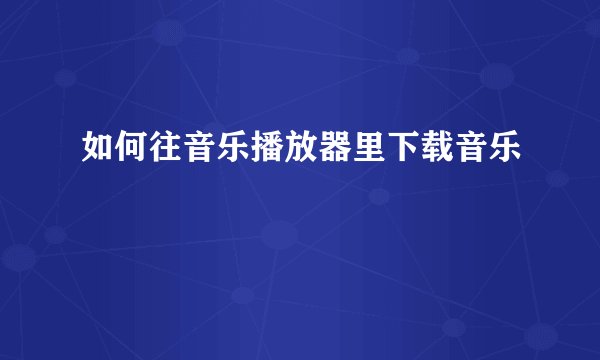如何往音乐播放器里下载音乐