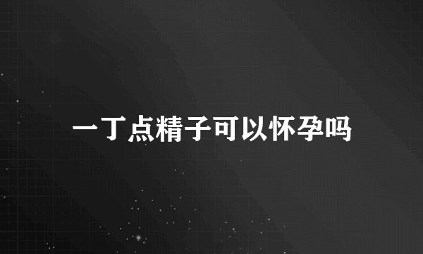 一丁点精子可以怀孕吗