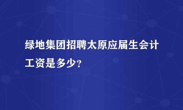绿地集团招聘太原应届生会计工资是多少？