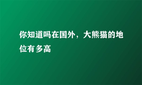 你知道吗在国外，大熊猫的地位有多高
