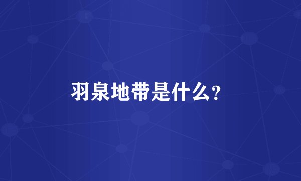 羽泉地带是什么?