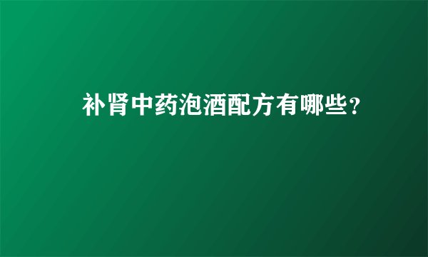 ​补肾中药泡酒配方有哪些？