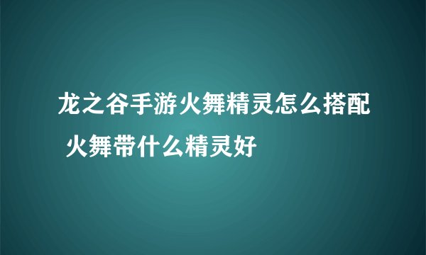 龙之谷手游火舞精灵怎么搭配 火舞带什么精灵好