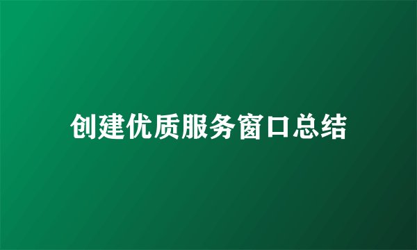 创建优质服务窗口总结