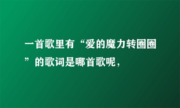 一首歌里有“爱的魔力转圈圈”的歌词是哪首歌呢，