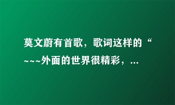 莫文蔚有首歌，歌词这样的“~~~外面的世界很精彩，里面的世界很无奈~~”类似这样，是什么歌哦？