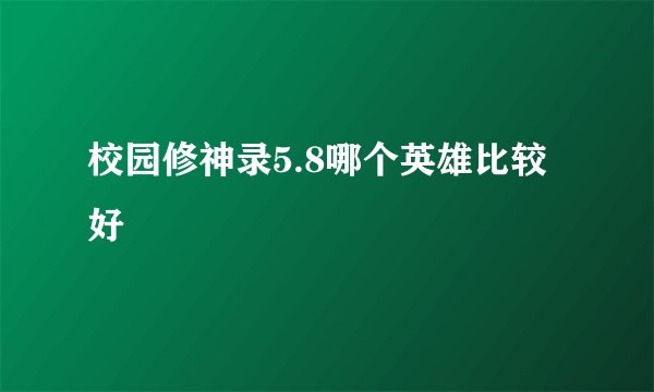 校园修神录5.8哪个英雄比较好