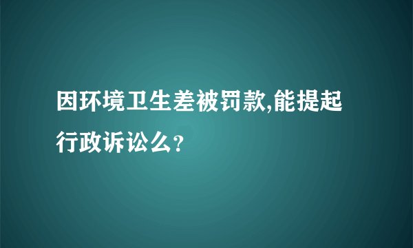 因环境卫生差被罚款,能提起行政诉讼么？