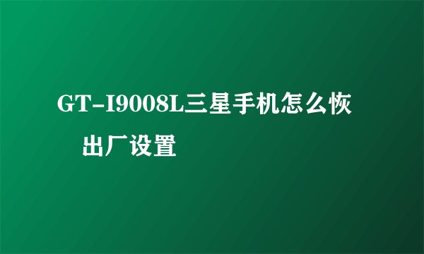 GT-I9008L三星手机怎么恢復出厂设置