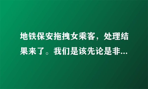 地铁保安拖拽女乘客，处理结果来了。我们是该先论是非，还是性别
