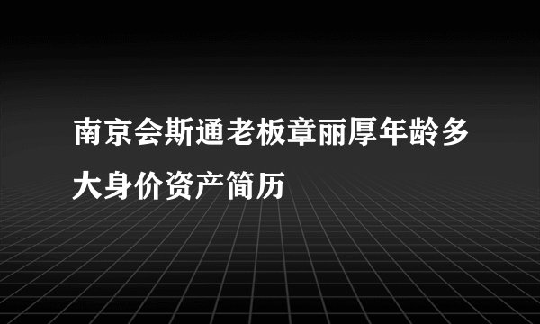 南京会斯通老板章丽厚年龄多大身价资产简历