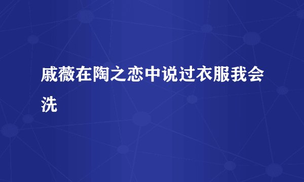 戚薇在陶之恋中说过衣服我会洗