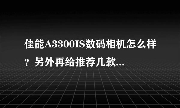 佳能A3300IS数码相机怎么样?另外再给推荐几款好点的数码相机,2000元以内的,谢谢