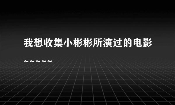 我想收集小彬彬所演过的电影~~~~~