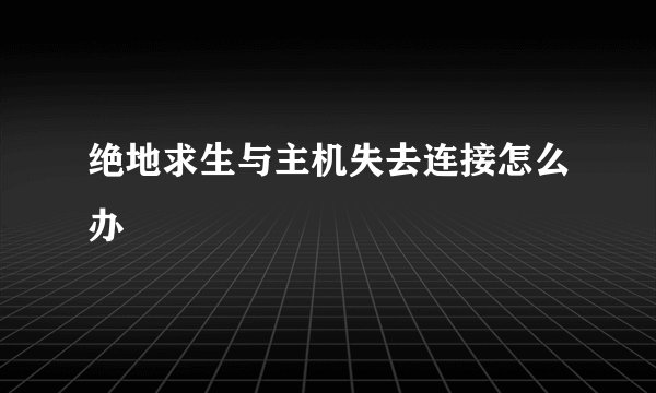 绝地求生与主机失去连接怎么办